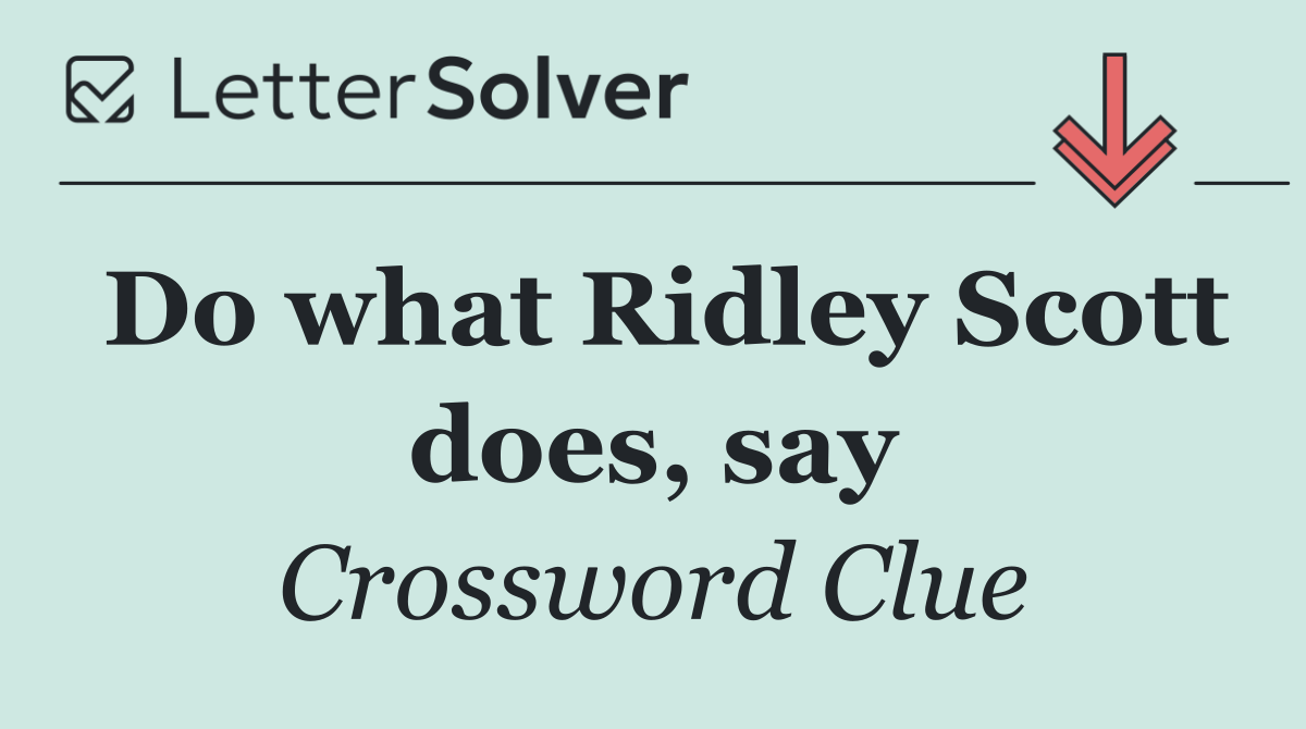 Do what Ridley Scott does, say
