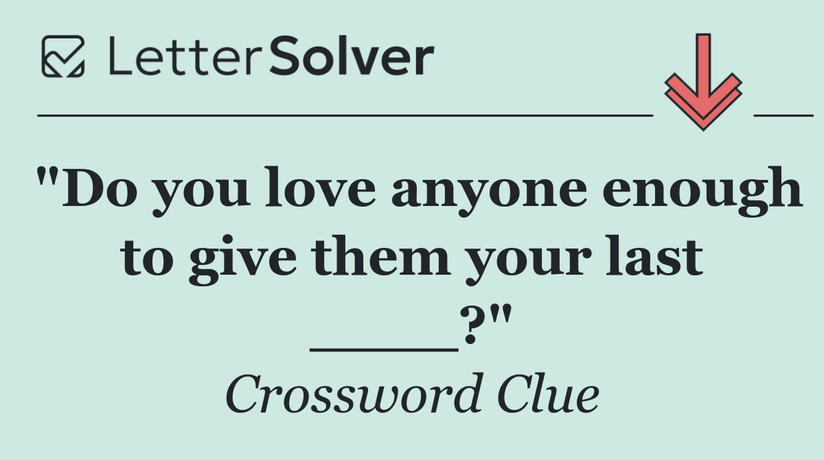 "Do you love anyone enough to give them your last ____?"