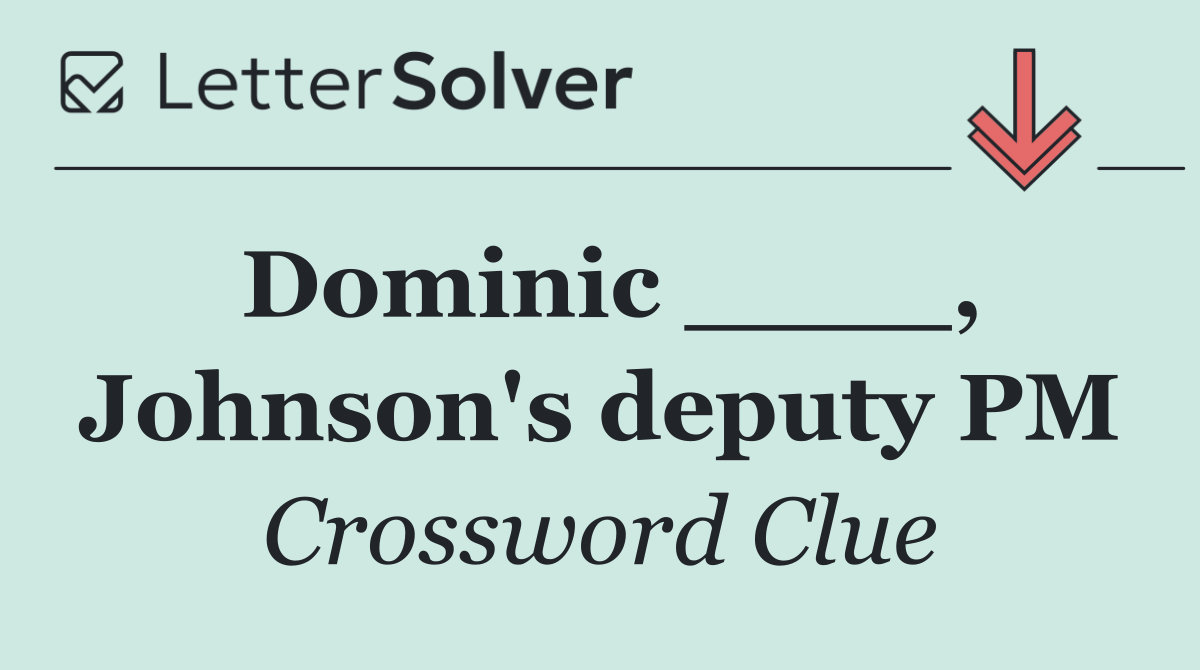 Dominic ____, Johnson's deputy PM