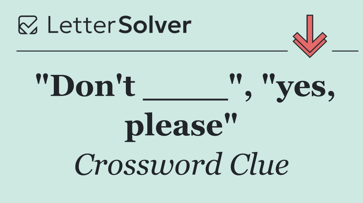 "Don't ____", "yes, please"
