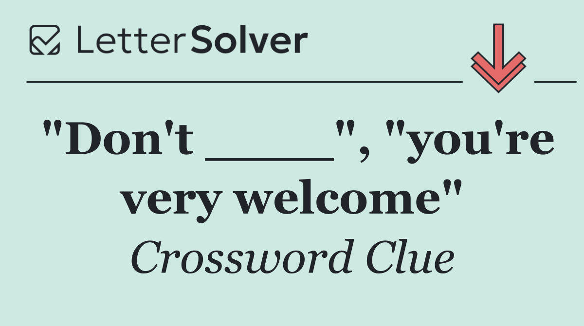 "Don't ____", "you're very welcome"
