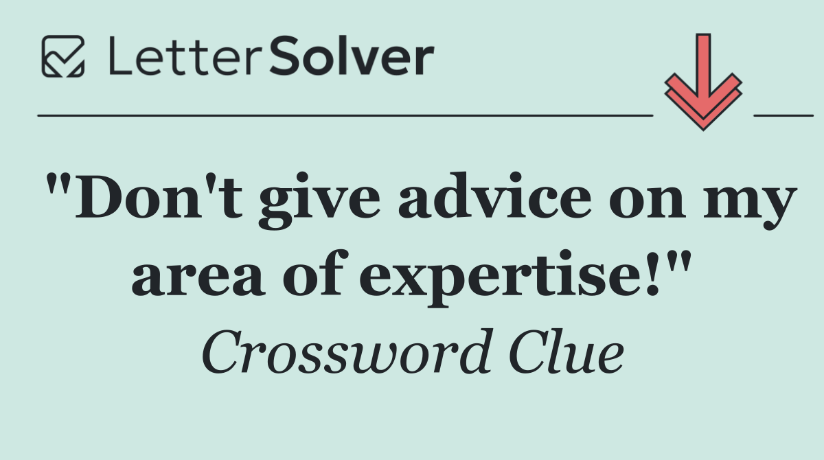 "Don't give advice on my area of expertise!"