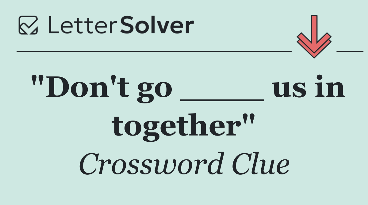 "Don't go ____ us in together"