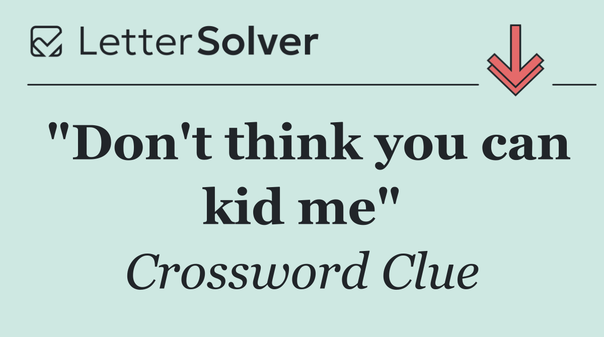 "Don't think you can kid me"