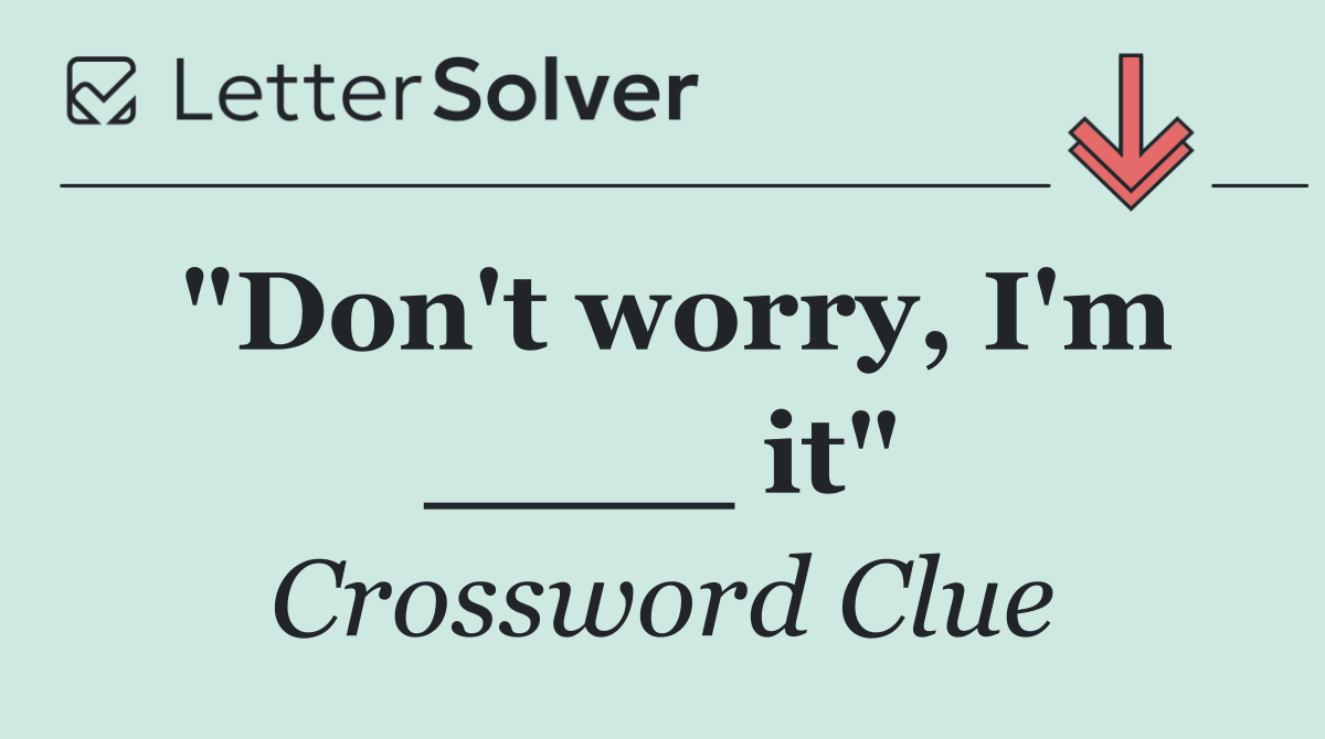 "Don't worry, I'm ____ it"
