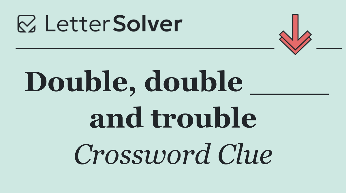 Double, double ____ and trouble