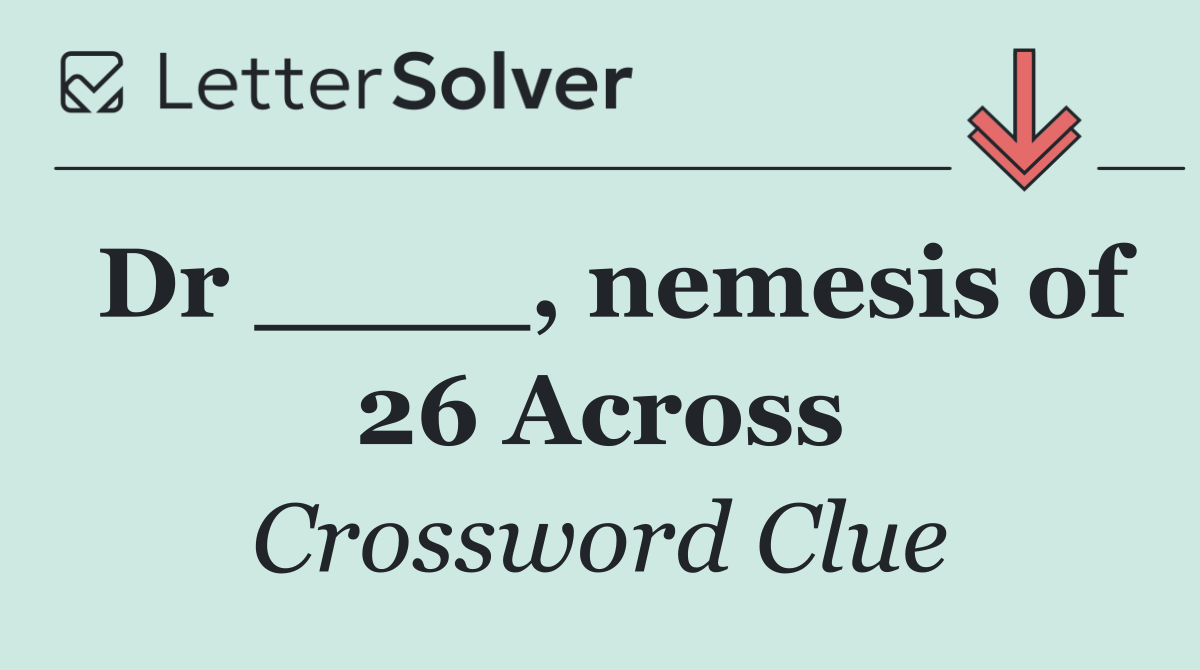 Dr ____, nemesis of 26 Across