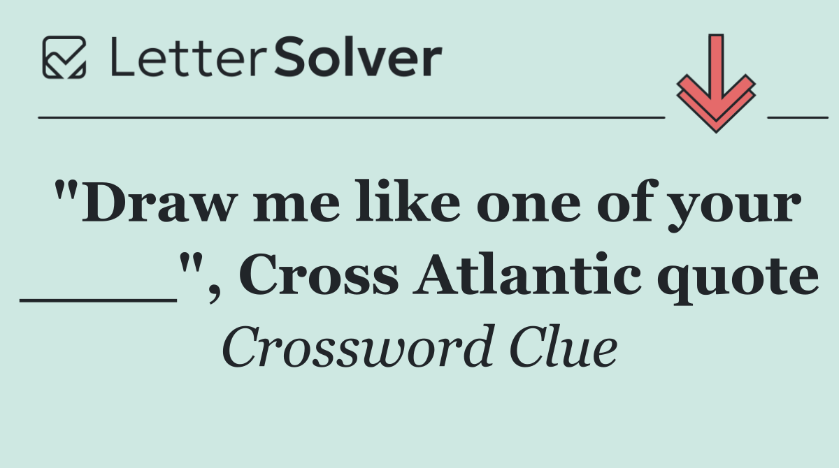 "Draw me like one of your ____", Cross Atlantic quote