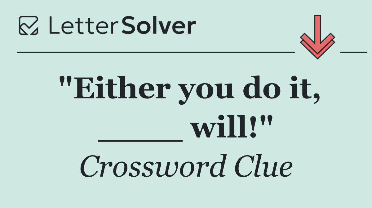 "Either you do it, ____ will!"