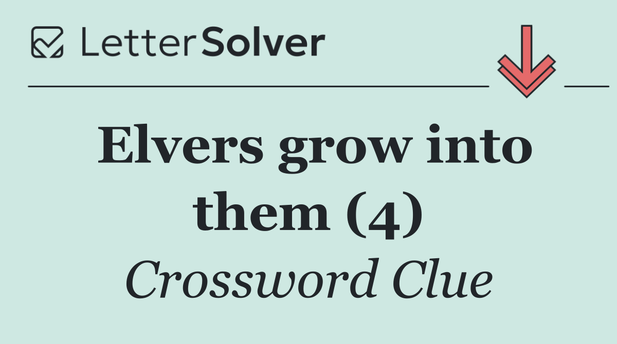 Elvers grow into them (4)