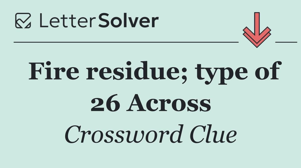 Fire residue; type of 26 Across