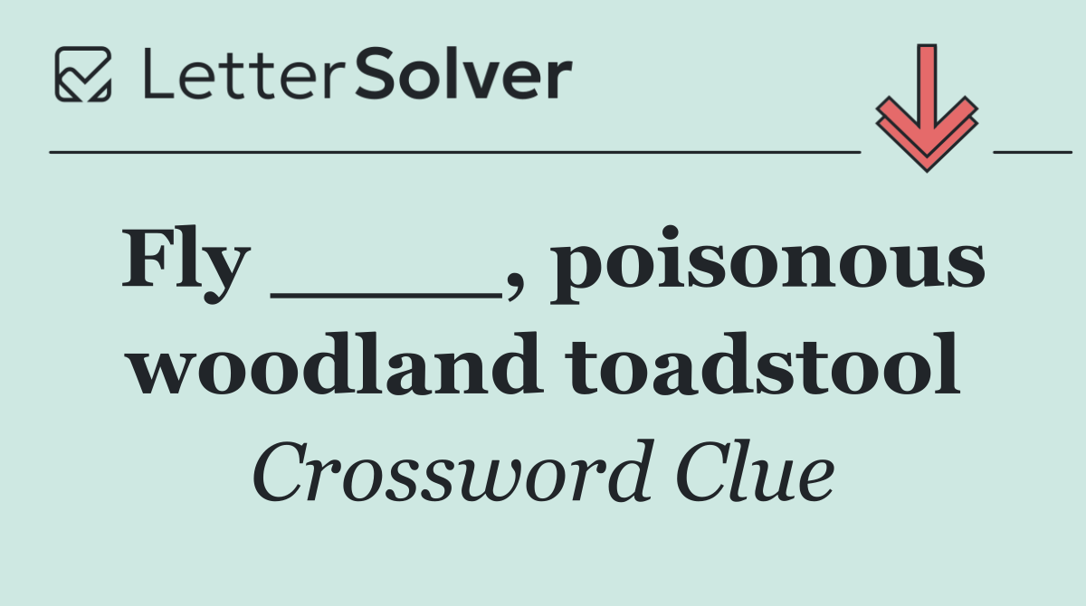 Fly ____, poisonous woodland toadstool