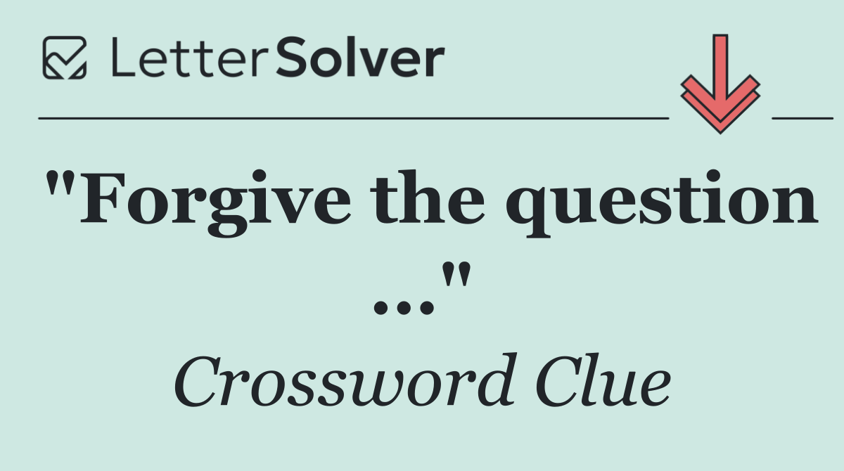 "Forgive the question ..."