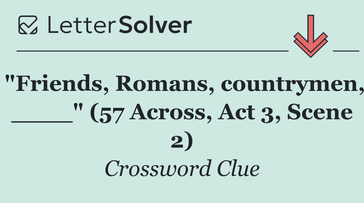 "Friends, Romans, countrymen, ____" (57 Across, Act 3, Scene 2)