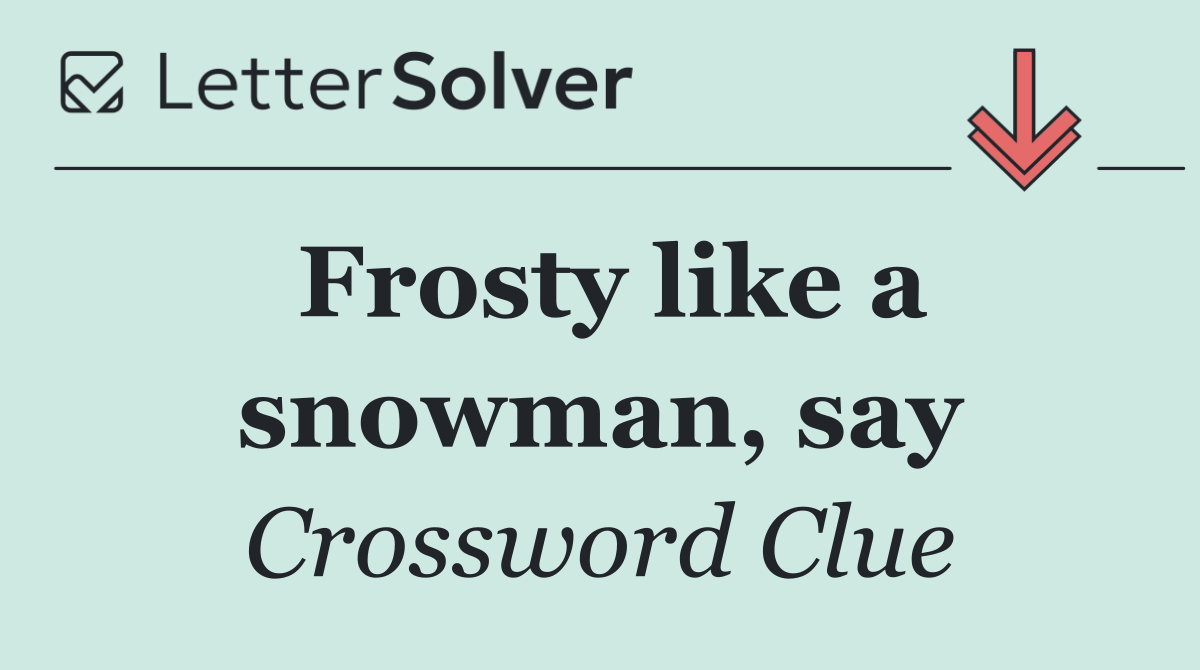 Frosty like a snowman, say