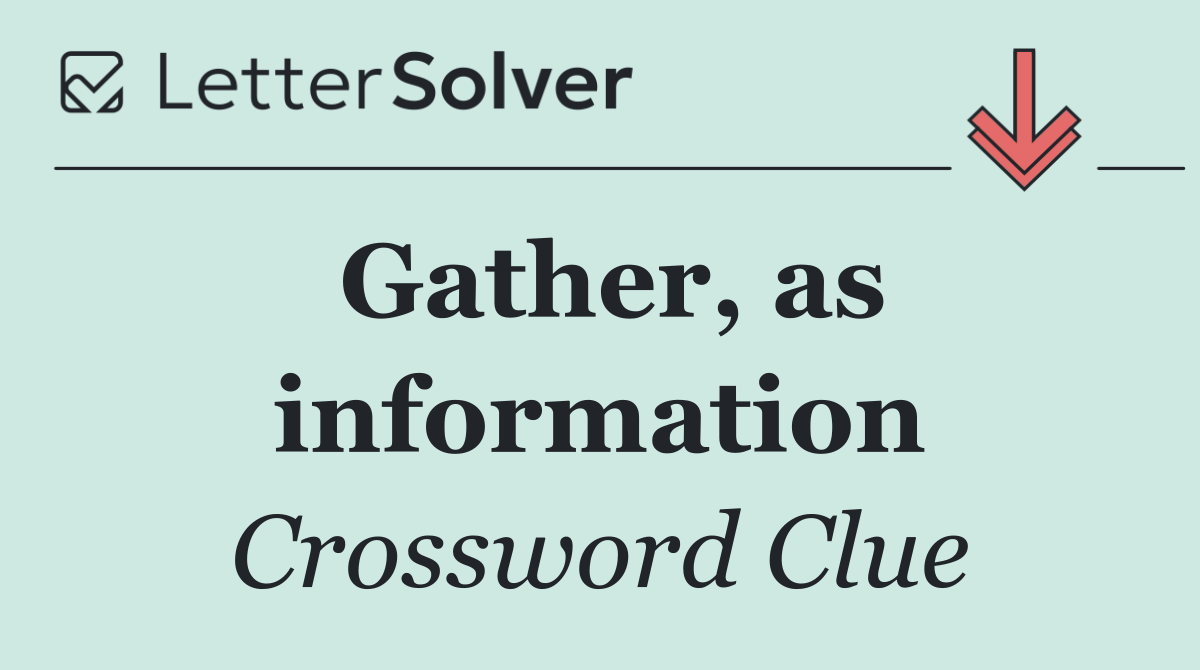 Gather, as information