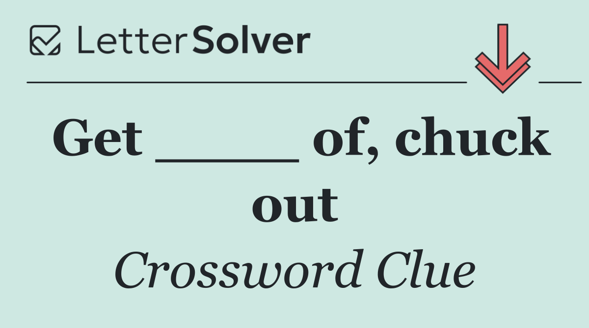 Get ____ of, chuck out