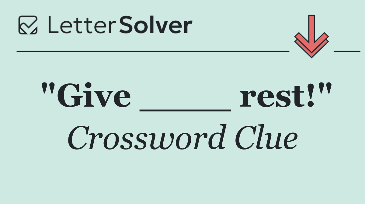 "Give ____ rest!"