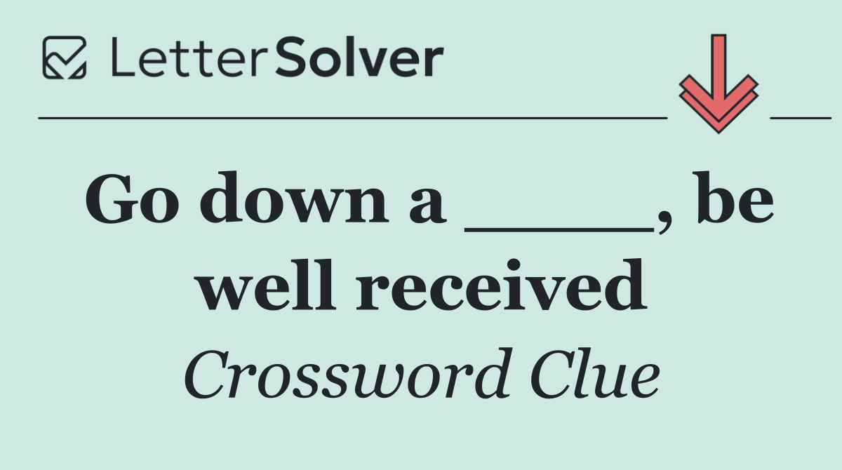 Go down a ____, be well received