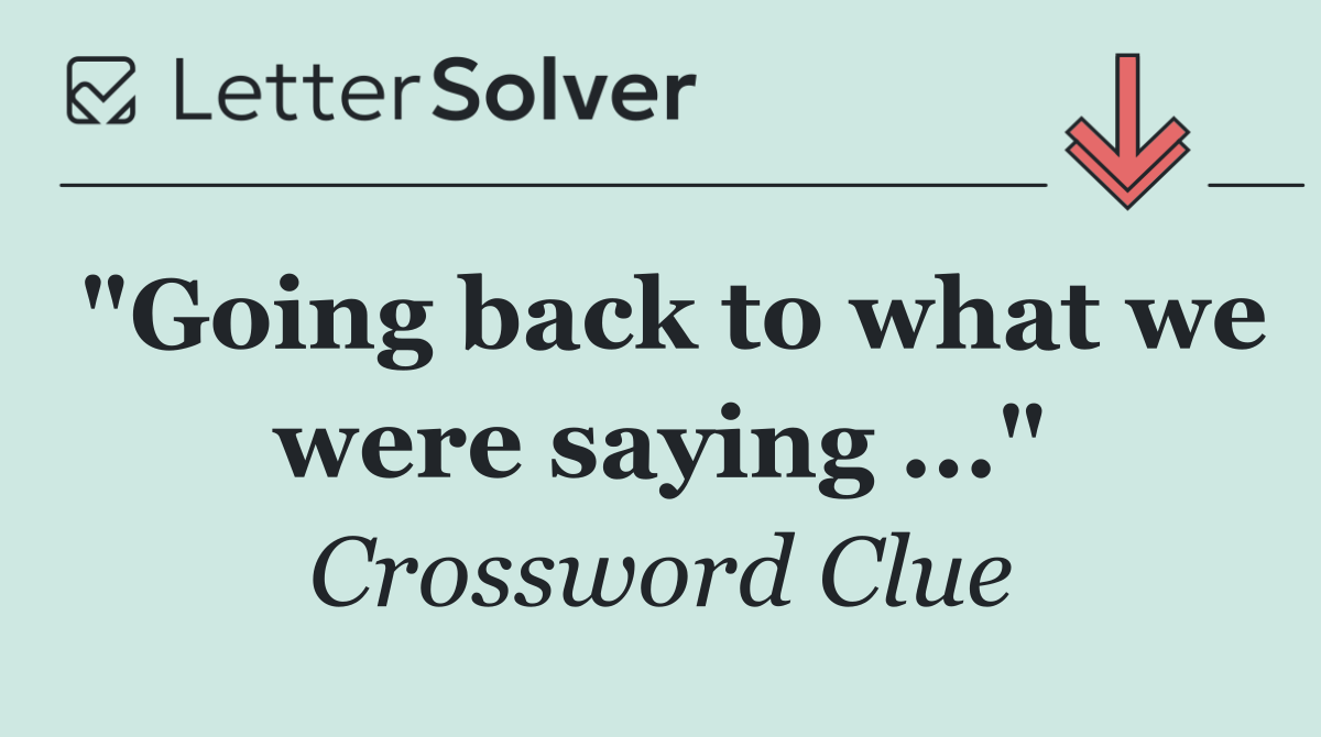"Going back to what we were saying ..."