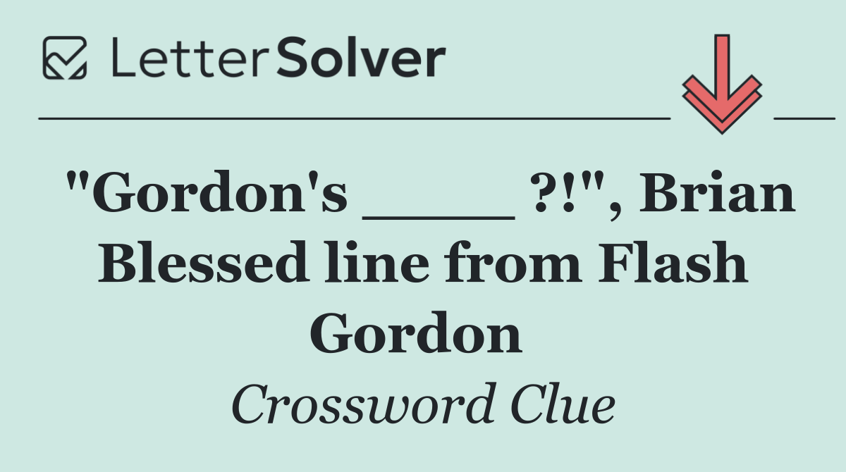 "Gordon's ____ ?!", Brian Blessed line from Flash Gordon 