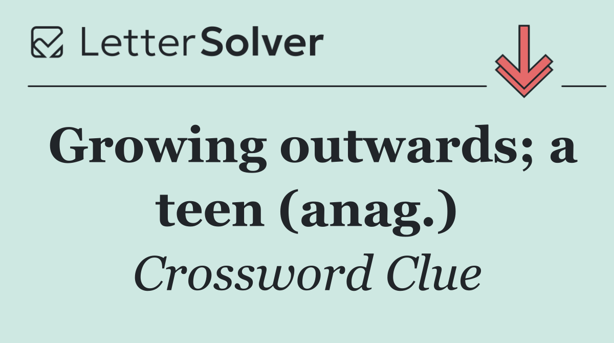 Growing outwards; a teen (anag.)