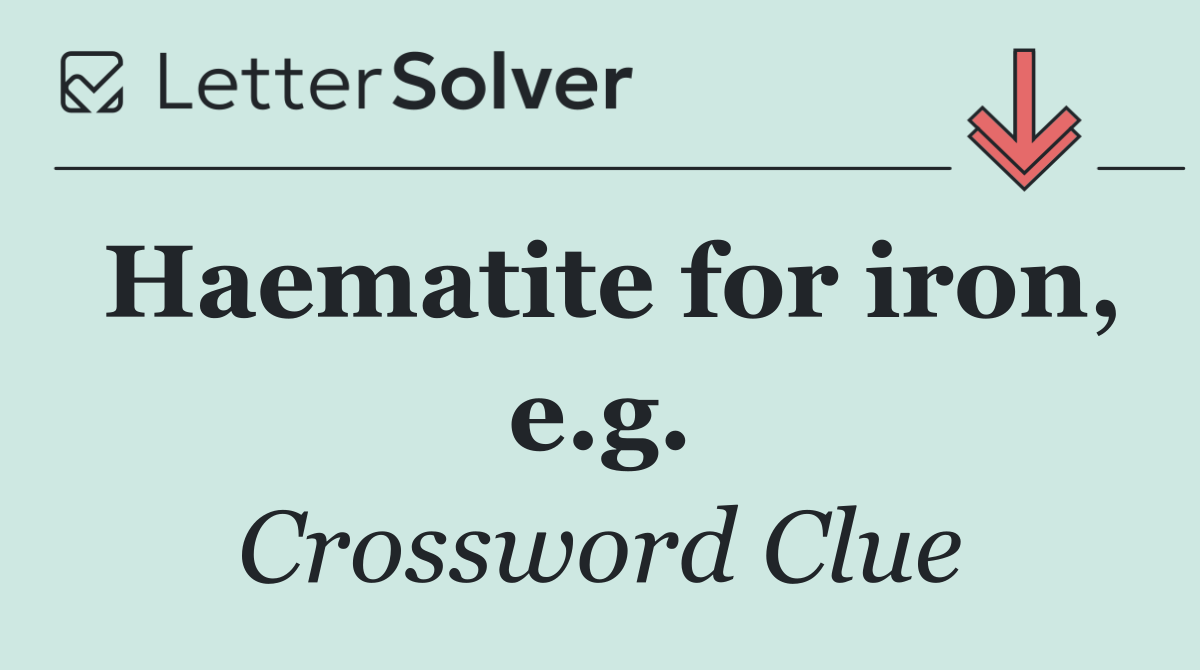 Haematite for iron, e.g.