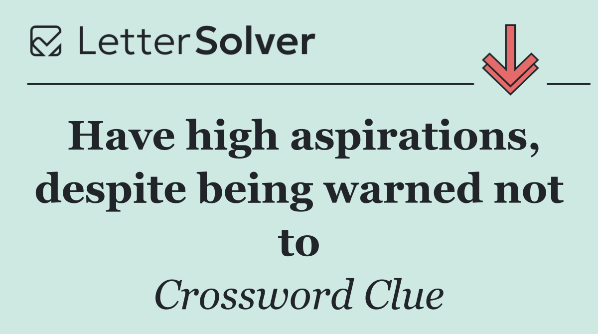 Have high aspirations, despite being warned not to