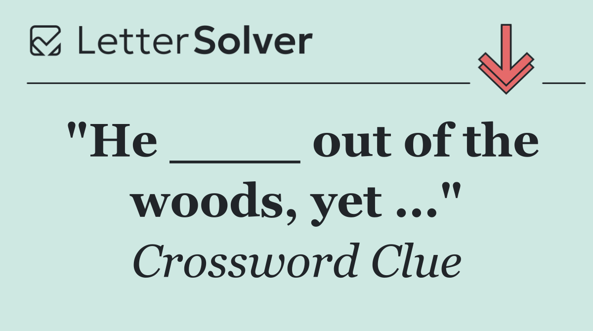 "He ____ out of the woods, yet ..."