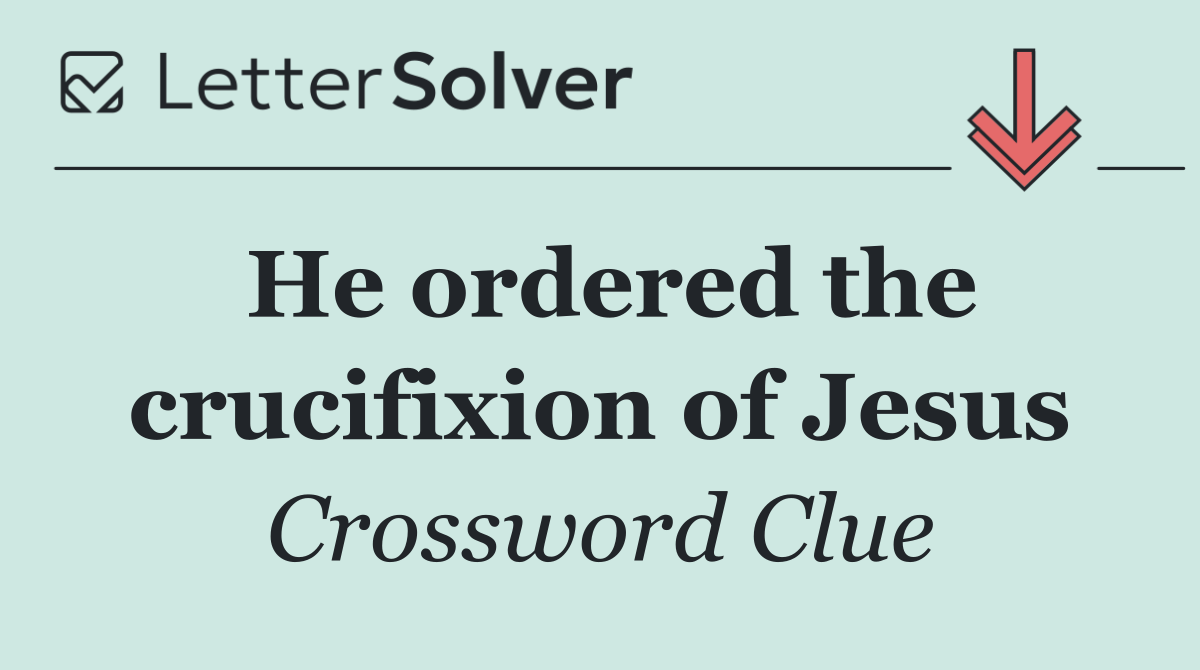 He ordered the crucifixion of Jesus
