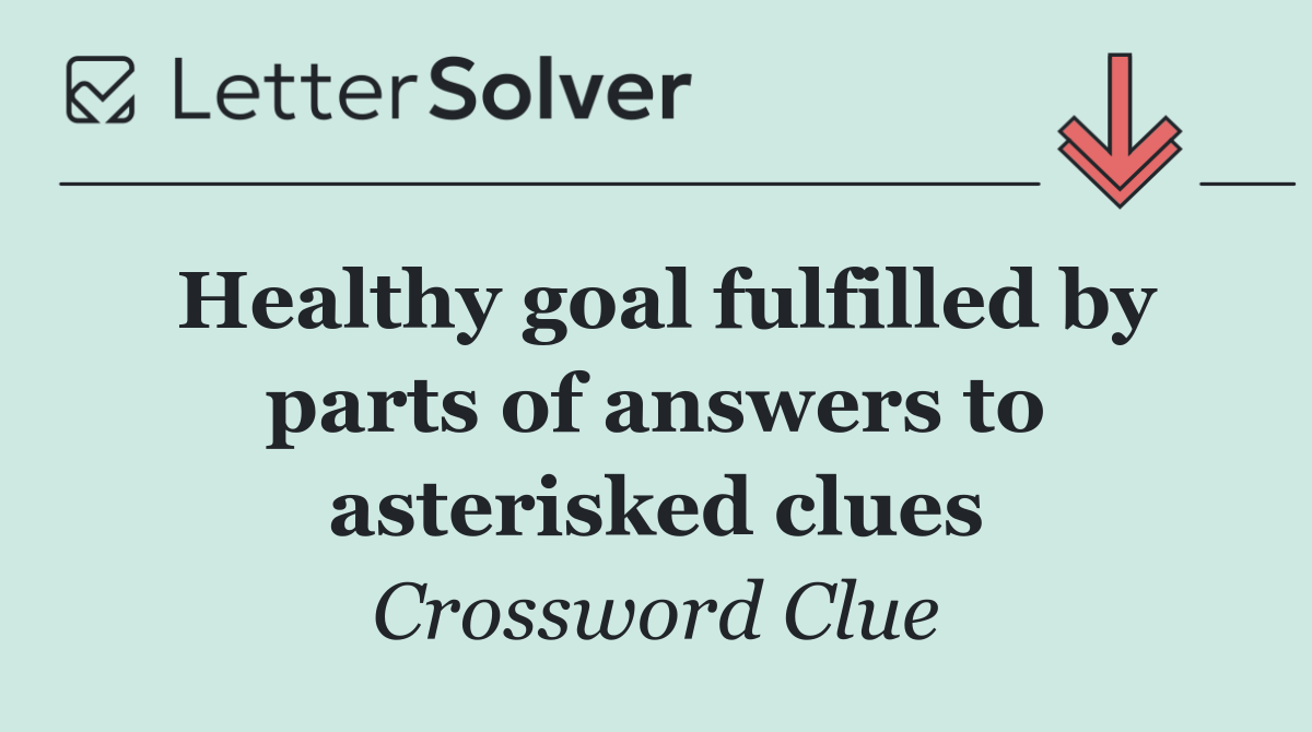 Healthy goal fulfilled by parts of answers to asterisked clues