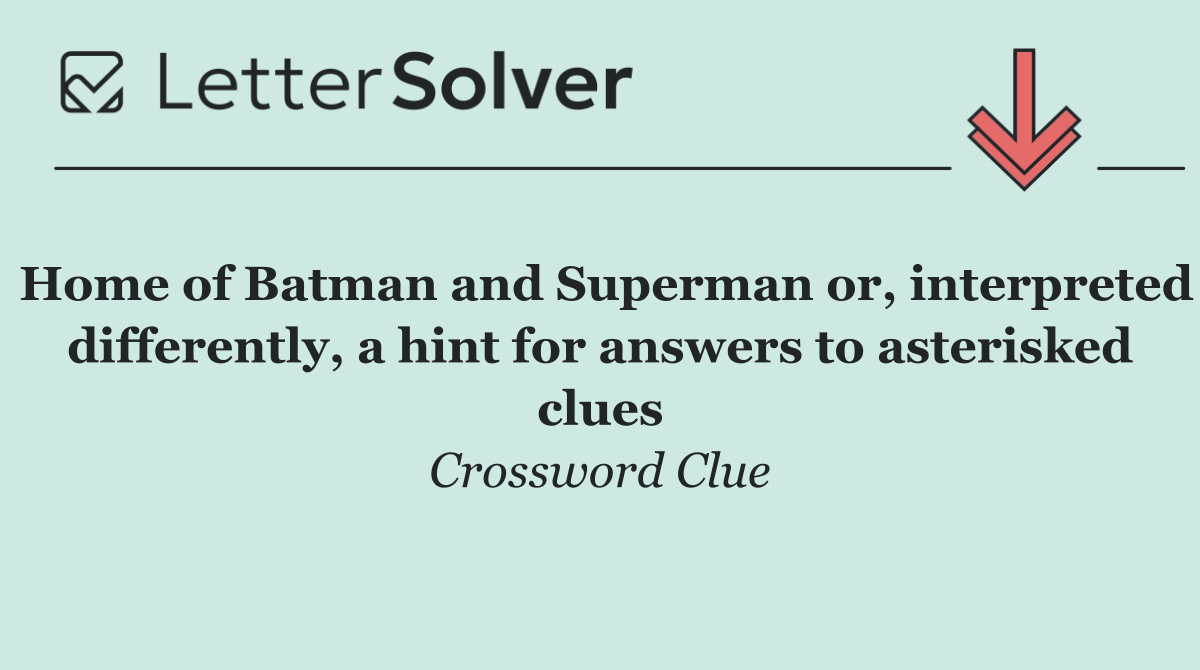 Home of Batman and Superman or, interpreted differently, a hint for answers to asterisked clues