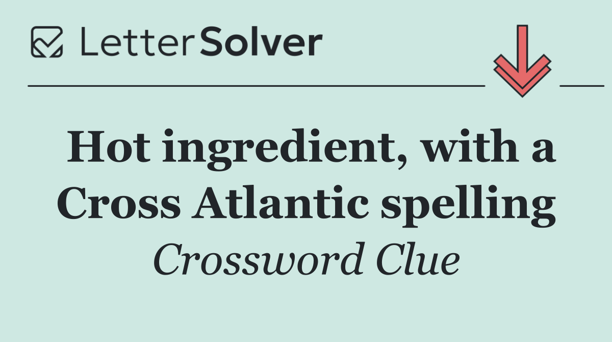 Hot ingredient, with a Cross Atlantic spelling