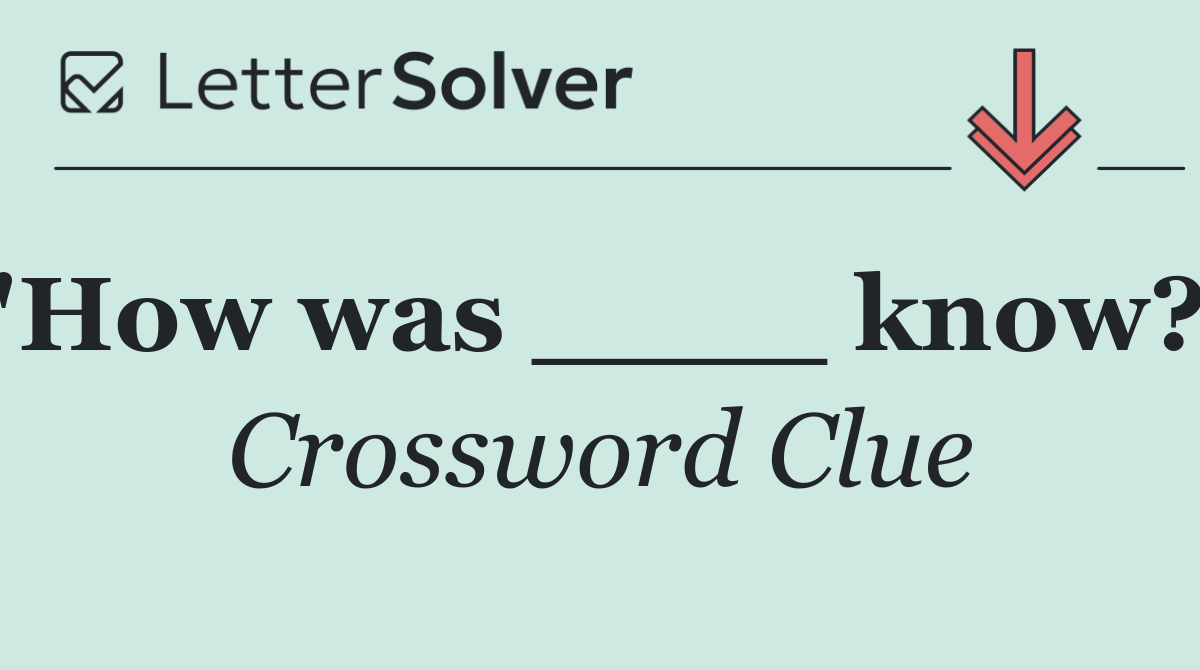 "How was ____ know?"