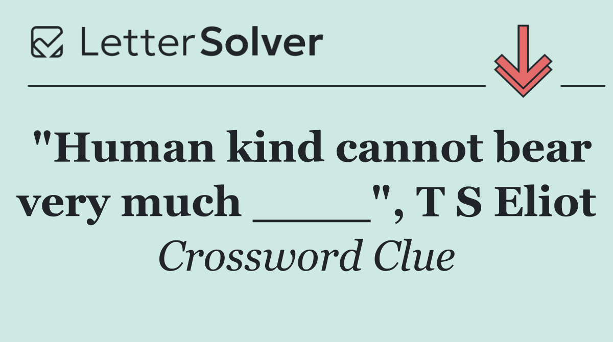 "Human kind cannot bear very much ____", T S Eliot