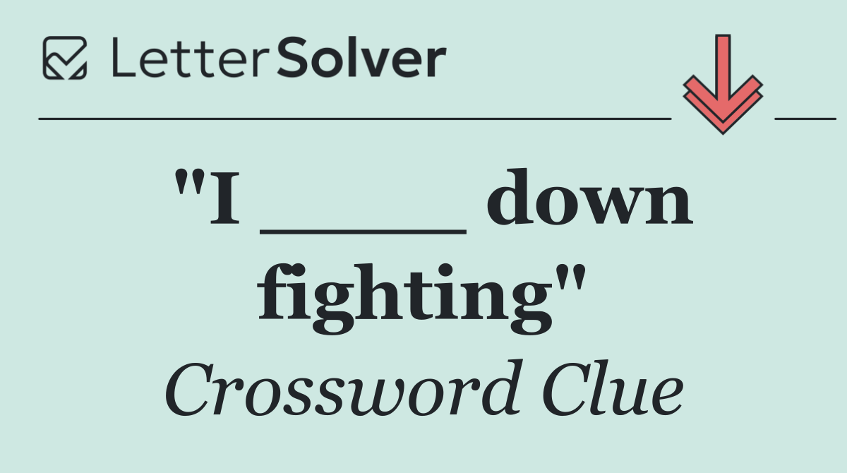 "I ____ down fighting"