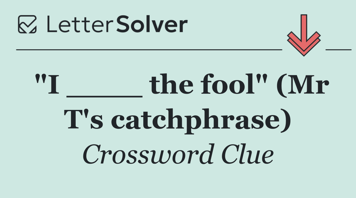 "I ____ the fool" (Mr T's catchphrase)