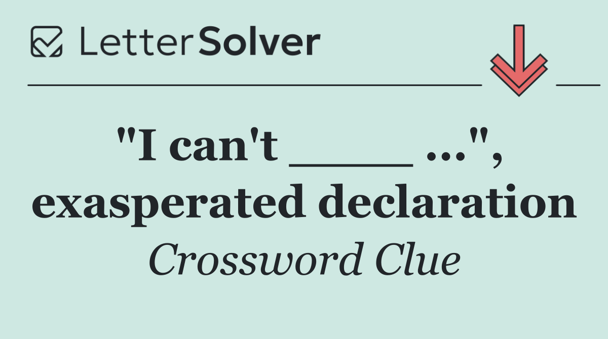 "I can't ____ ...", exasperated declaration