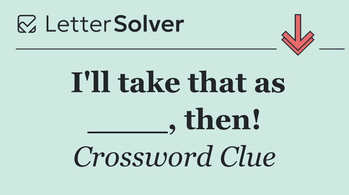 I'll take that as ____, then!