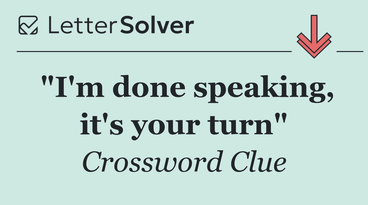 "I'm done speaking, it's your turn"