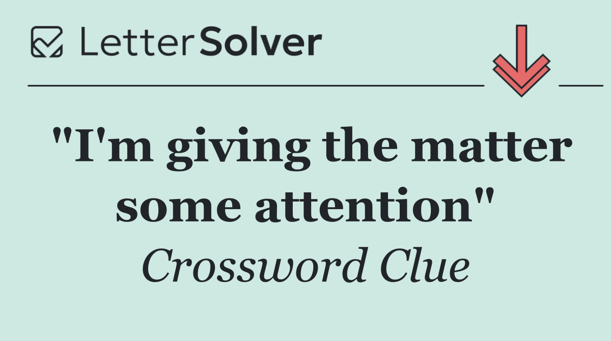 "I'm giving the matter some attention"