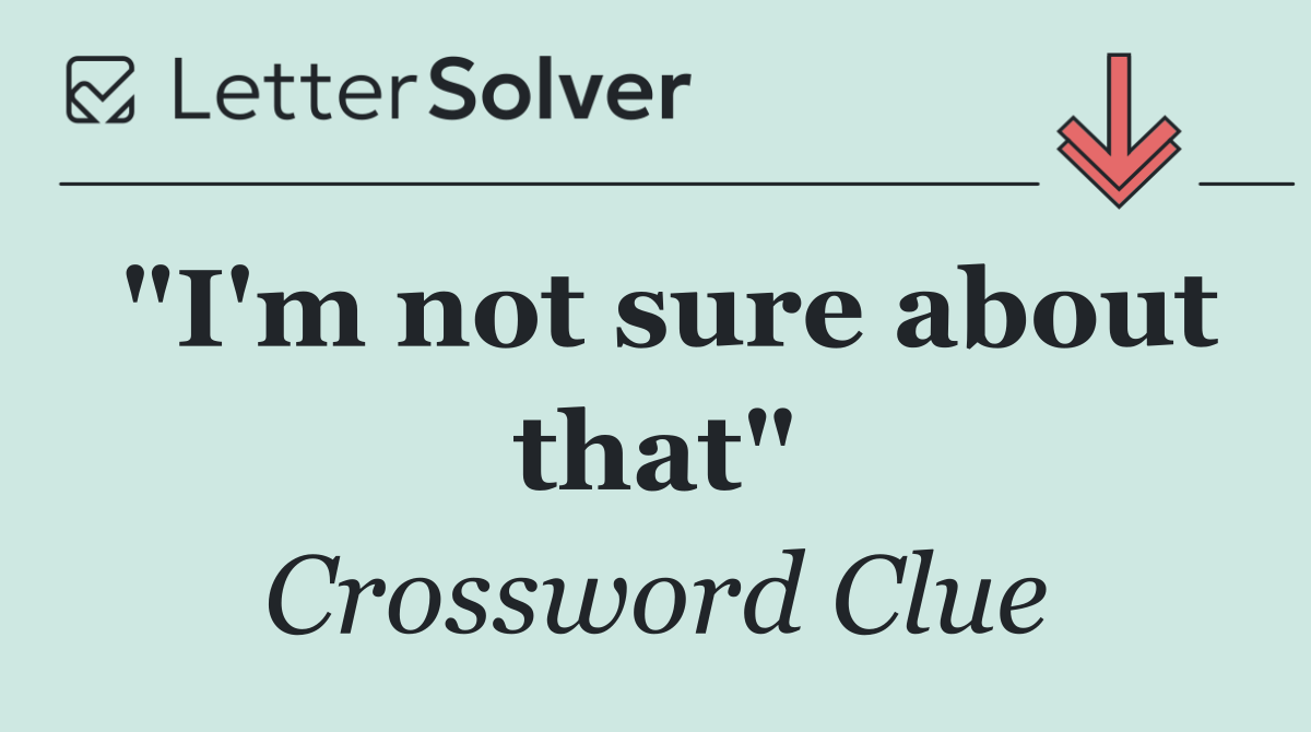 "I'm not sure about that"