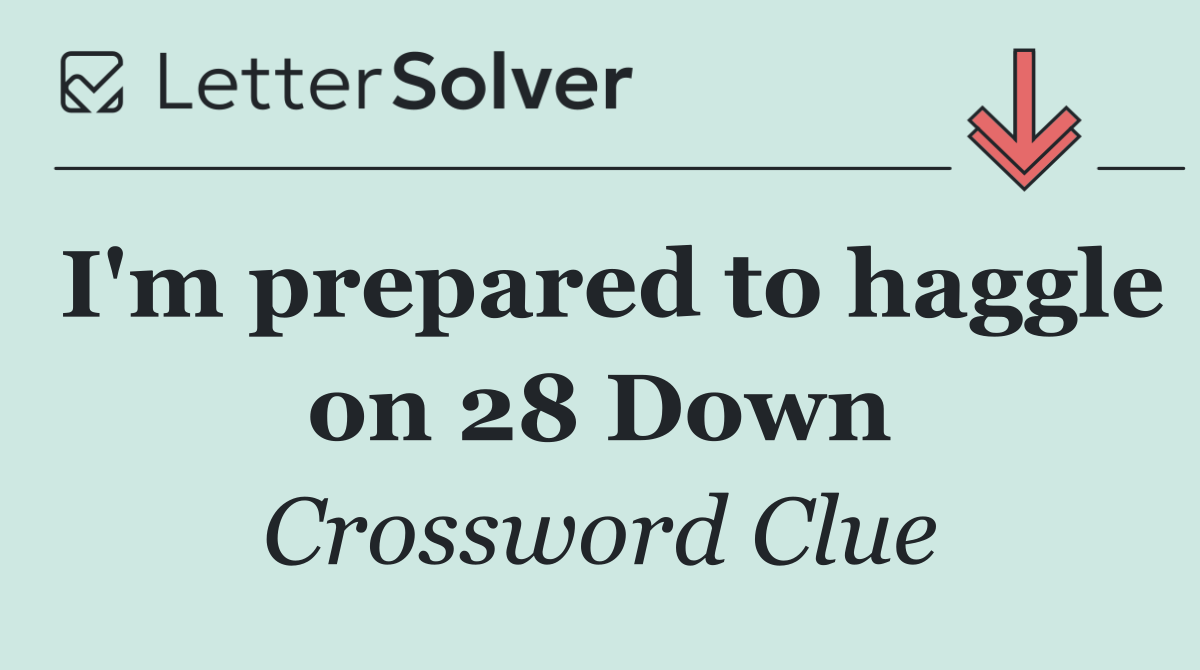 I'm prepared to haggle on 28 Down