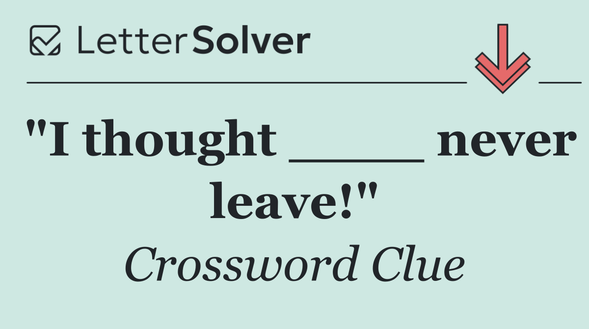 "I thought ____ never leave!"