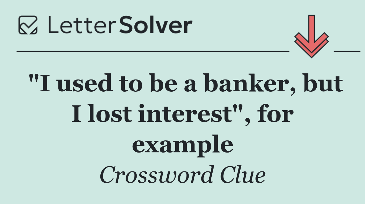 "I used to be a banker, but I lost interest", for example