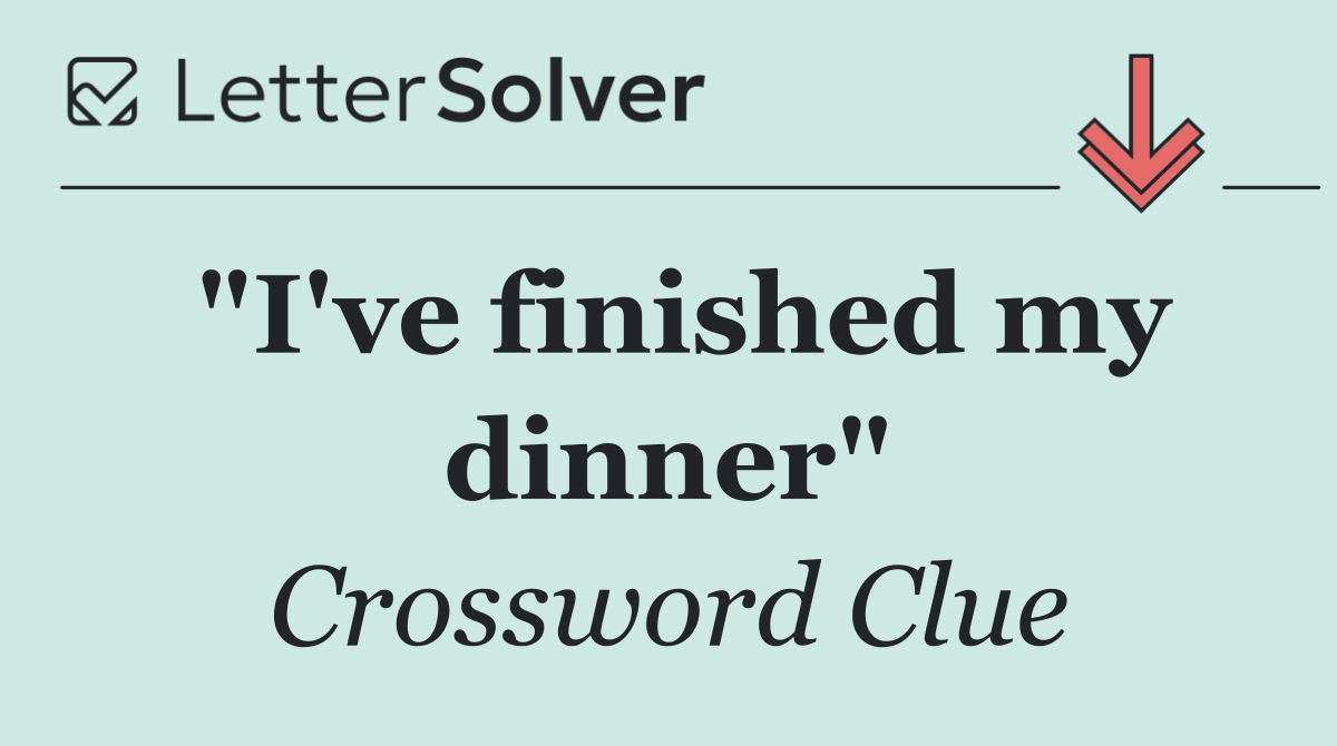 "I've finished my dinner"