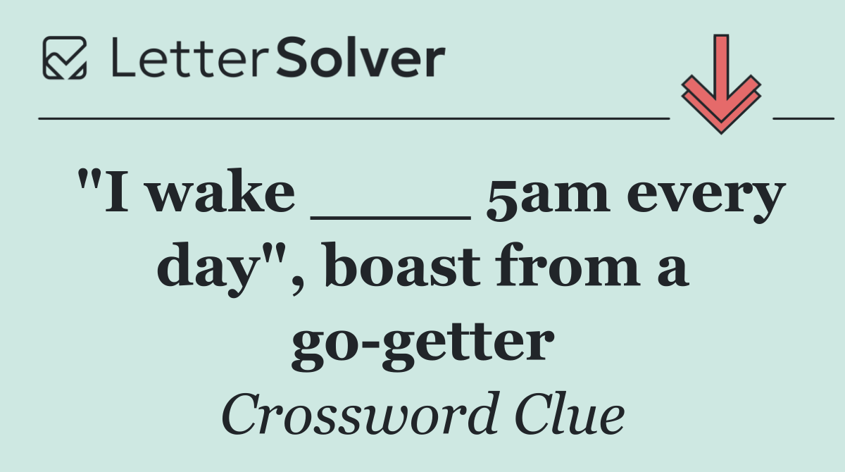 "I wake ____ 5am every day", boast from a go getter
