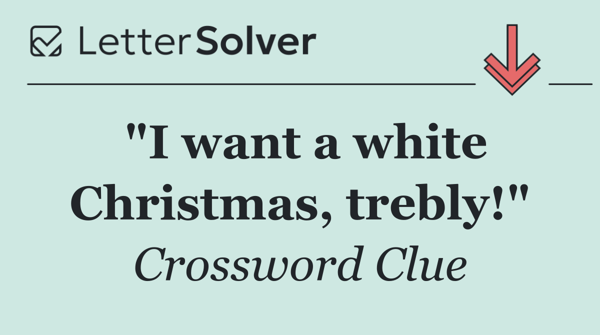 "I want a white Christmas, trebly!"