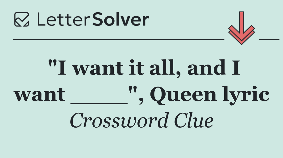"I want it all, and I want ____", Queen lyric
