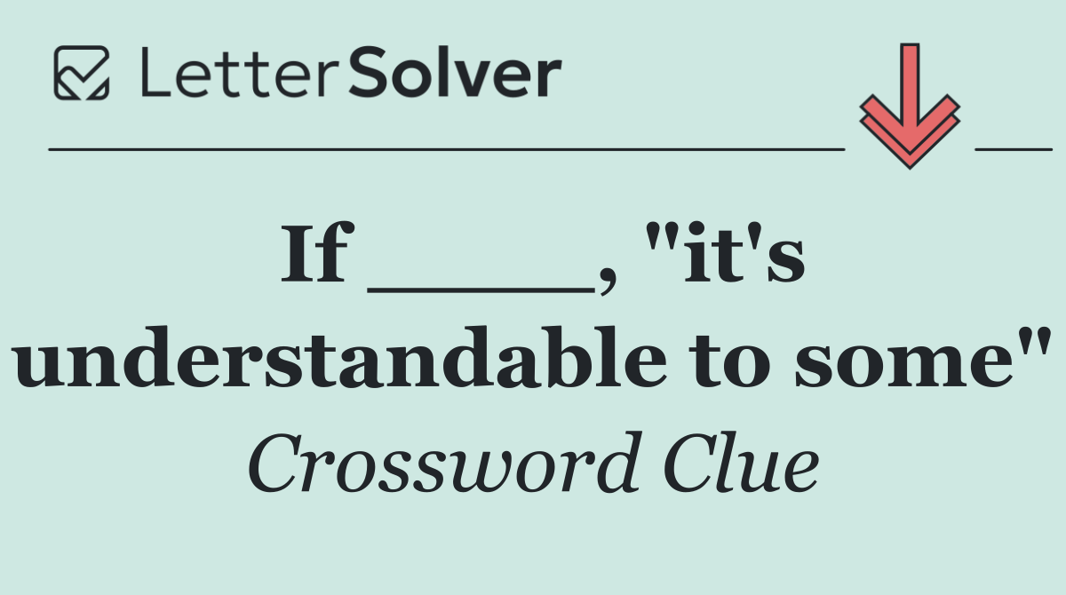 If ____, "it's understandable to some"